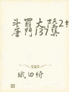 斗罗大陆2绝世唐门137集封面