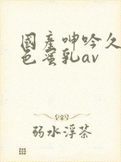 国产呻吟久久懂色蜜乳av