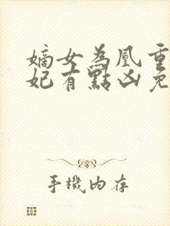 嫡女为凰重生王妃有点凶免费阅读