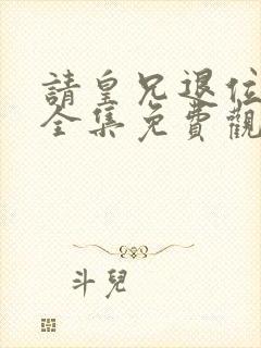 请皇兄退位短剧全集免费观看高清