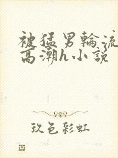 被猛男轮流澡到高潮h小说