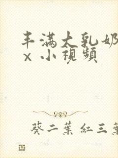 丰满大乳奶做爰ⅹ小视频