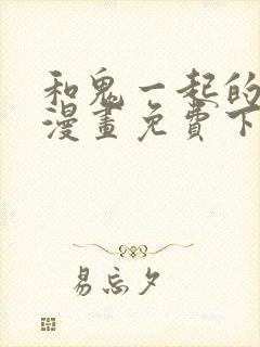 和鬼一起的男人漫画免费下拉式最新章节