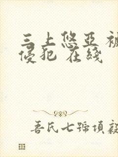 三上悠亚 被公侵犯 在线