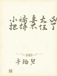 小娇妻太凶陆爷把持不住了短剧全集免费封面