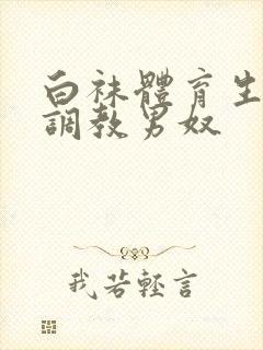 白袜体育生sm调教男奴