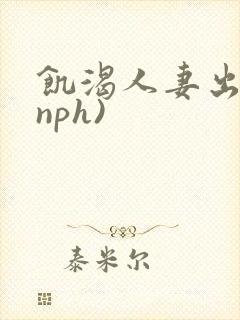 饥渴人妻出轨(nph)