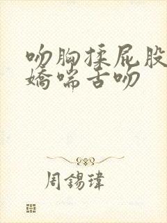 吻胸揉屁股摸腿娇喘舌吻