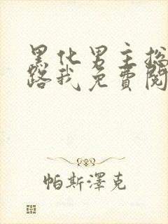 黑化男主总想套路我免费阅读无弹窗