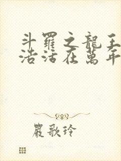 斗罗之龙王霍雨浩活在万年之后