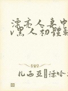 漂亮人妻中出av黑人初体验在线