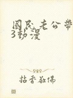 国民老公带回家3动漫