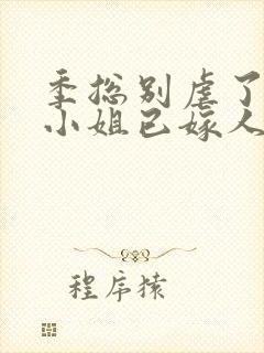 季总别虐了,舒小姐已嫁人一一