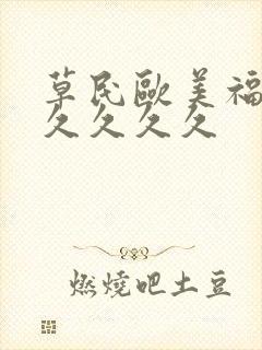 草民欧美福利久久久久久