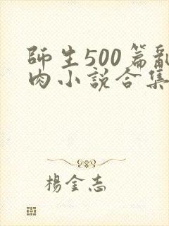 师生500篇乱肉小说合集