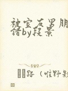 被室友男朋友认错by段景