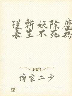 从斩妖除魔开始长生不死无防盗