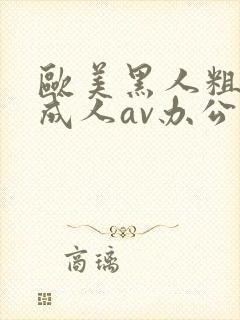 欧美黑人粗又大成人av办公室