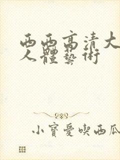 西西高清大尺度人体艺术