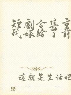 短剧合集重生后我嫁给了前世的死对头