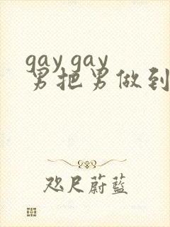 gay gay男把男做到射网站
