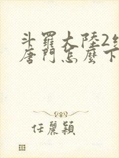 斗罗大陆2绝世唐门怎么下载