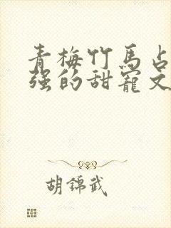 青梅竹马占有欲强的甜宠文古言