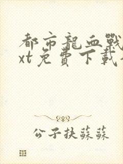 都市龙血战神txt免费下载全本