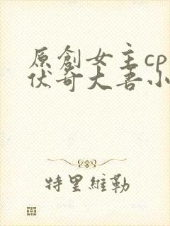 原创女主cp兹伏奇大吾小说