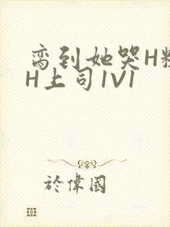 脔到她哭H粗话H上司1V1