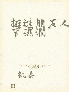 挺进朋友人妻紧窄湿润