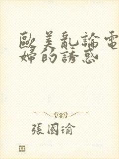 欧美乱论电影少妇的诱惑