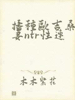 播种欧吉桑与人妻ntr性连