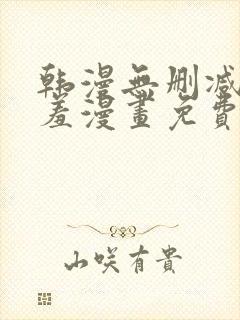 韩漫无删减无遮羞漫画免费大全