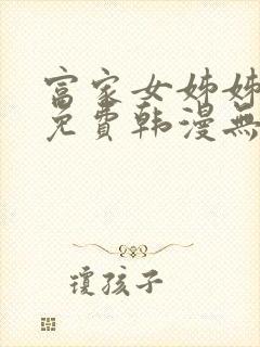 富家女姊姊漫画免费韩漫无删减在线观看