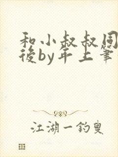 和小叔叔同居之后by年上笔趣阁免费阅读封面