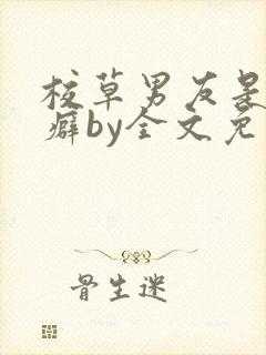 校草男友是绿帽癖by全文免费阅读小说