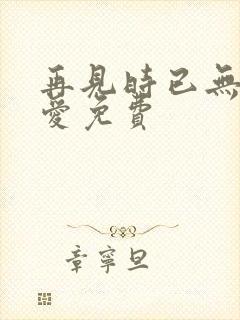 再见时已无恨无爱免费