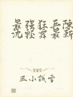 最强狂兵陈六何沈轻舞最新章节