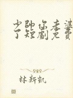 少帅你老婆又跑了短剧免费观看完整版