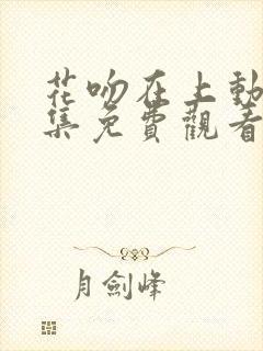 花吻在上动漫全集免费观看高清