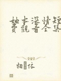 她本深情短剧免费观看全集高清版