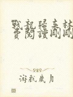 战龙归来林北免费阅读刚刚更新