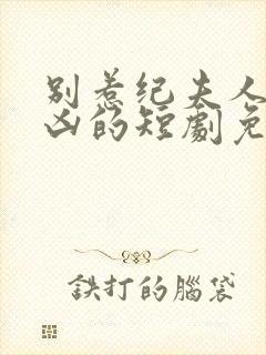 别惹纪夫人她超凶的短剧免费观看