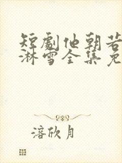 短剧他朝若是同淋雪全集免费观看