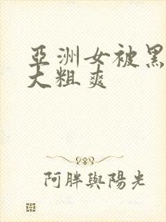 亚洲女被黑人巨大粗爽