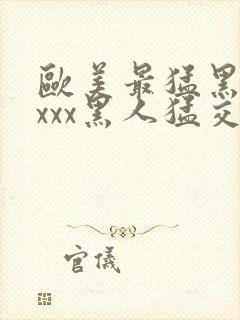 欧美最猛黑人xxxx黑人猛交文