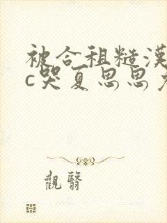 被合租糙汉室友c哭夏思思免费下载