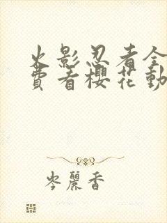 火影忍者全集免费看樱花动漫