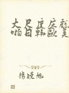 大尺度床戏啪啪啪日韩欧美